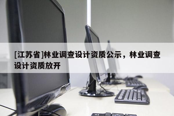 [江蘇省]林業調查設計資質公示，林業調查設計資質放開