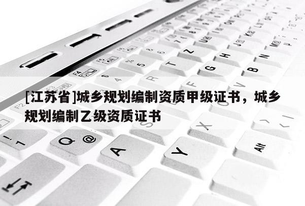 [江蘇省]城鄉規劃編制資質甲級證書，城鄉規劃編制乙級資質證書