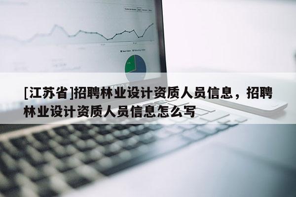 [江蘇省]招聘林業設計資質人員信息，招聘林業設計資質人員信息怎么寫