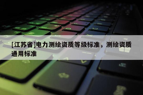[江蘇省]電力測繪資質等級標準，測繪資質通用標準