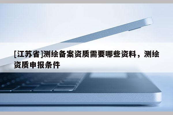 [江蘇省]測繪備案資質需要哪些資料，測繪資質申報條件