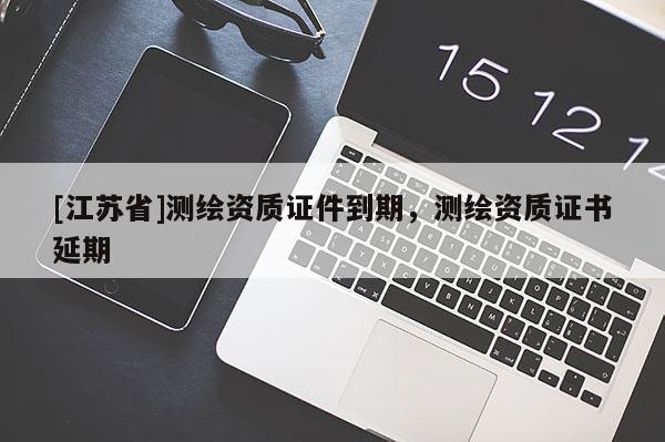 [江蘇省]測繪資質證件到期，測繪資質證書延期