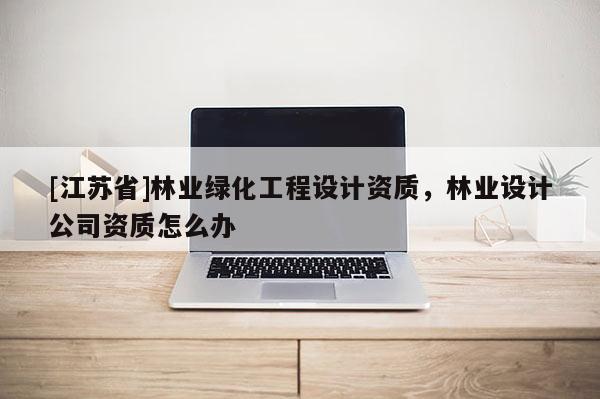 [江蘇省]林業綠化工程設計資質，林業設計公司資質怎么辦