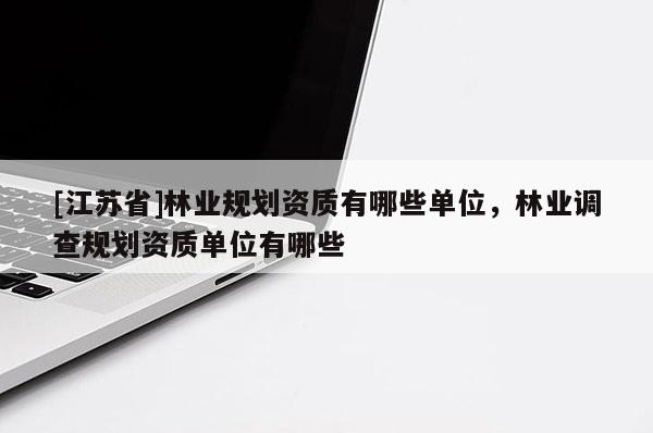 [江蘇省]林業(yè)規(guī)劃資質(zhì)有哪些單位，林業(yè)調(diào)查規(guī)劃資質(zhì)單位有哪些