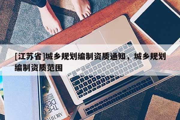 [江蘇省]城鄉(xiāng)規(guī)劃編制資質(zhì)通知，城鄉(xiāng)規(guī)劃編制資質(zhì)范圍