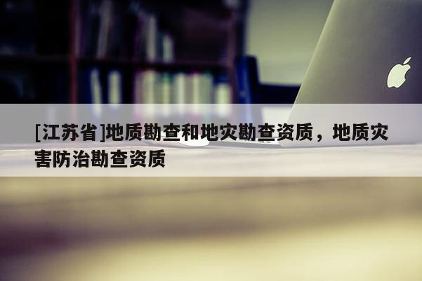 [江蘇省]地質(zhì)勘查和地災(zāi)勘查資質(zhì)，地質(zhì)災(zāi)害防治勘查資質(zhì)