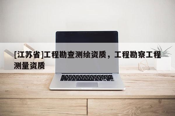 [江蘇省]工程勘查測(cè)繪資質(zhì)，工程勘察工程測(cè)量資質(zhì)