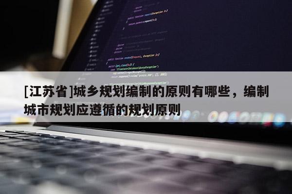 [江蘇省]城鄉(xiāng)規(guī)劃編制的原則有哪些，編制城市規(guī)劃應(yīng)遵循的規(guī)劃原則