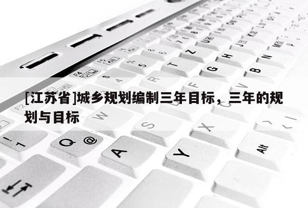 [江蘇省]城鄉規劃編制三年目標，三年的規劃與目標