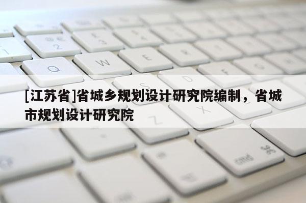 [江蘇省]省城鄉(xiāng)規(guī)劃設(shè)計(jì)研究院編制，省城市規(guī)劃設(shè)計(jì)研究院