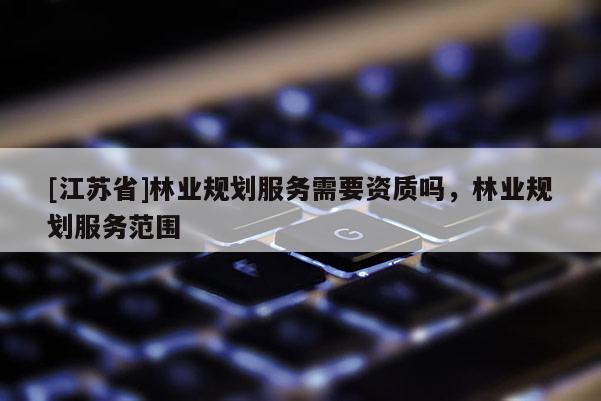 [江蘇省]林業規劃服務需要資質嗎，林業規劃服務范圍