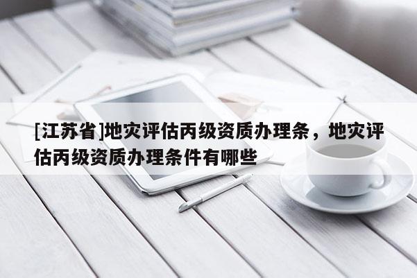 [江蘇省]地災評估丙級資質辦理條，地災評估丙級資質辦理條件有哪些