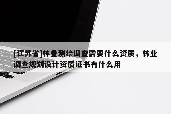 [江蘇省]林業(yè)測繪調(diào)查需要什么資質(zhì)，林業(yè)調(diào)查規(guī)劃設(shè)計資質(zhì)證書有什么用