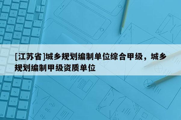 [江蘇省]城鄉規劃編制單位綜合甲級，城鄉規劃編制甲級資質單位
