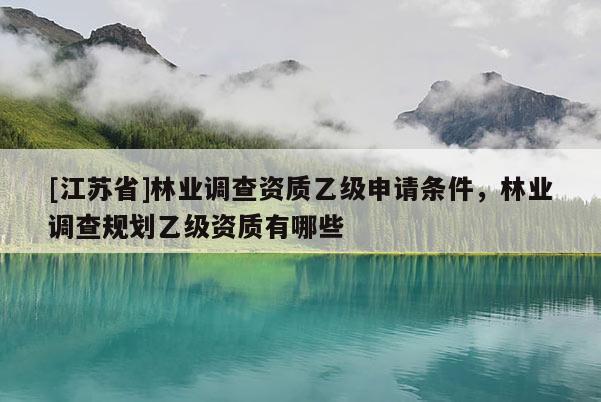 [江蘇省]林業(yè)調查資質乙級申請條件，林業(yè)調查規(guī)劃乙級資質有哪些