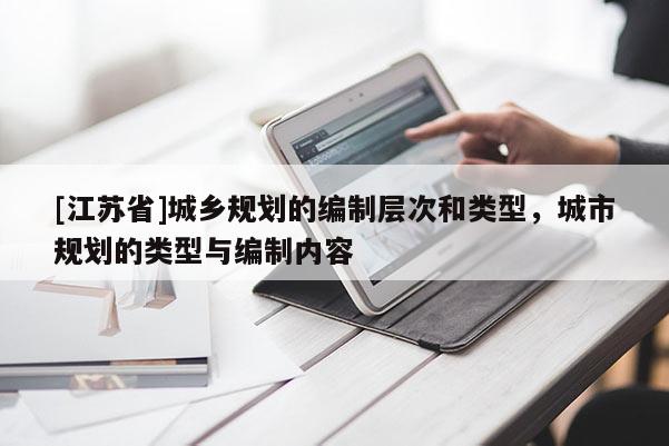 [江蘇省]城鄉(xiāng)規(guī)劃的編制層次和類型，城市規(guī)劃的類型與編制內(nèi)容