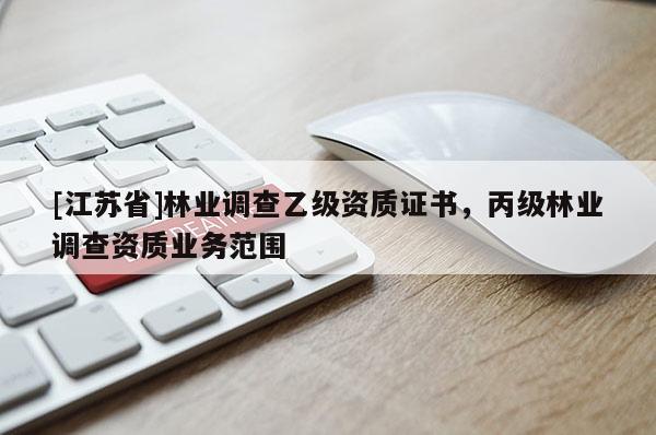 [江蘇省]林業(yè)調(diào)查乙級資質(zhì)證書，丙級林業(yè)調(diào)查資質(zhì)業(yè)務(wù)范圍
