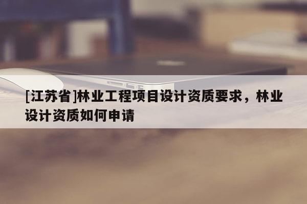 [江蘇省]林業(yè)工程項目設計資質(zhì)要求，林業(yè)設計資質(zhì)如何申請