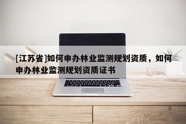 [江蘇省]如何申辦林業監測規劃資質，如何申辦林業監測規劃資質證書