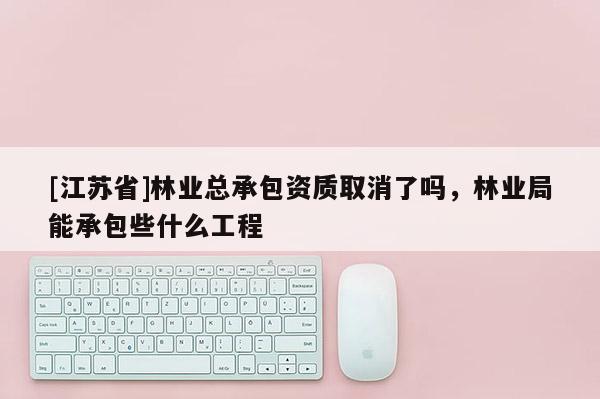 [江蘇省]林業總承包資質取消了嗎，林業局能承包些什么工程