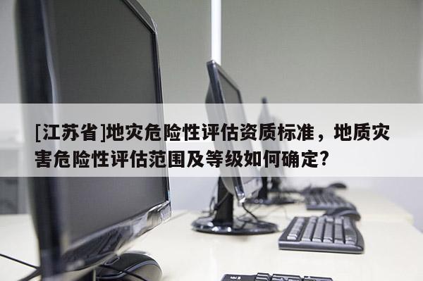 [江蘇省]地災危險性評估資質標準，地質災害危險性評估范圍及等級如何確定?