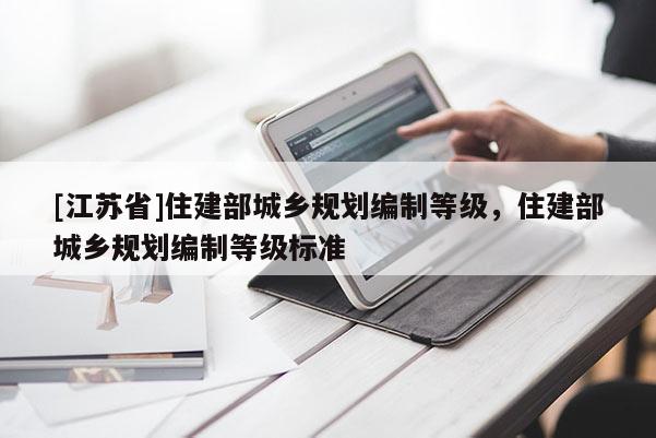[江蘇省]住建部城鄉規劃編制等級，住建部城鄉規劃編制等級標準