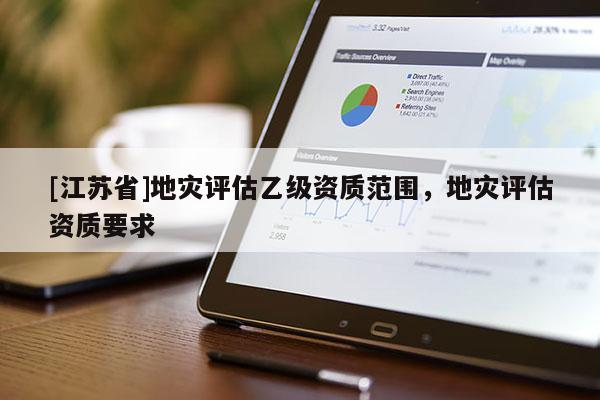 [江蘇省]地災評估乙級資質范圍，地災評估資質要求