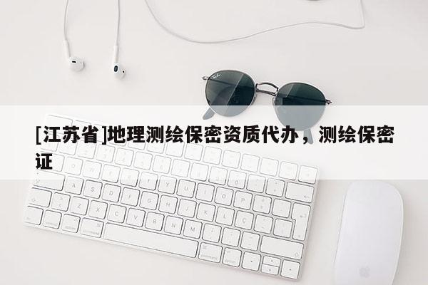 [江蘇省]地理測繪保密資質代辦，測繪保密證