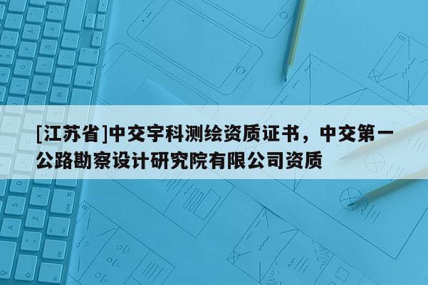 [江蘇省]中交宇科測繪資質證書，中交第一公路勘察設計研究院有限公司資質