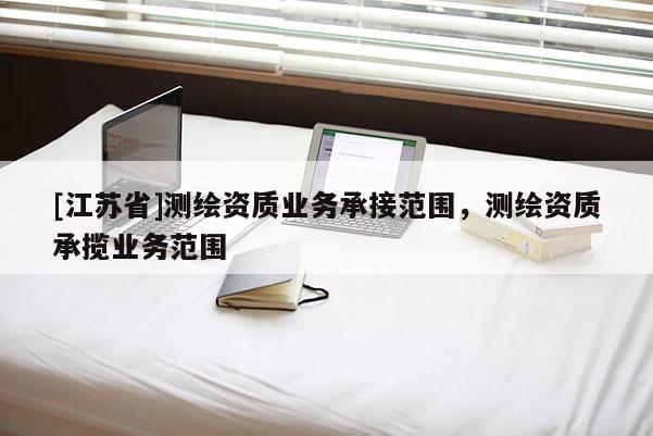 [江蘇省]測繪資質業務承接范圍，測繪資質承攬業務范圍