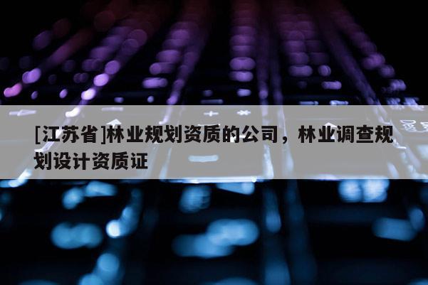 [江蘇省]林業(yè)規(guī)劃資質(zhì)的公司，林業(yè)調(diào)查規(guī)劃設(shè)計(jì)資質(zhì)證