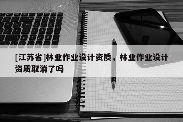 [江蘇省]林業作業設計資質，林業作業設計資質取消了嗎