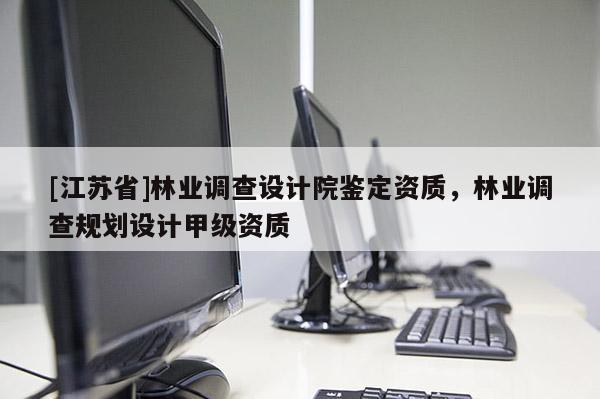 [江蘇省]林業(yè)調(diào)查設(shè)計院鑒定資質(zhì)，林業(yè)調(diào)查規(guī)劃設(shè)計甲級資質(zhì)