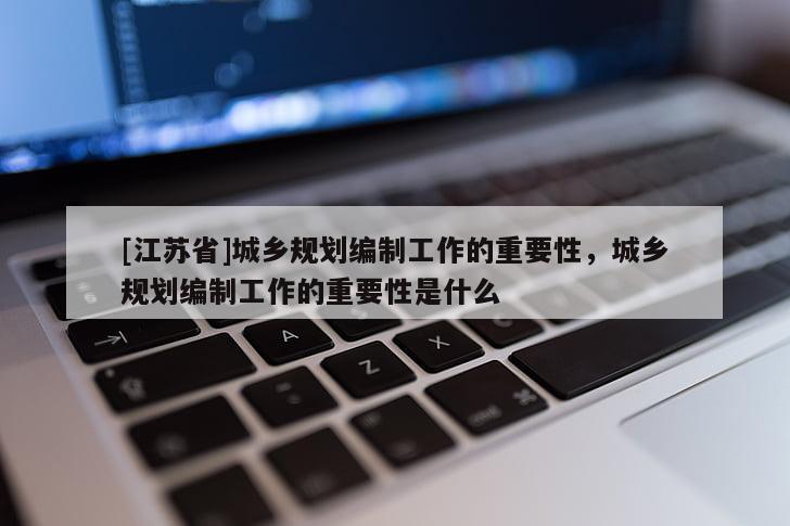 [江蘇省]城鄉(xiāng)規(guī)劃編制工作的重要性，城鄉(xiāng)規(guī)劃編制工作的重要性是什么