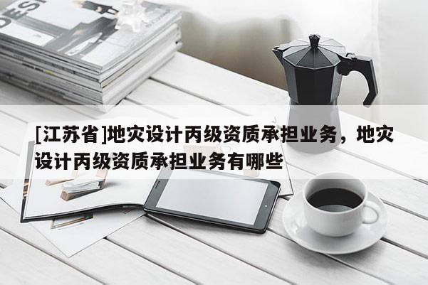 [江蘇省]地災設計丙級資質承擔業務，地災設計丙級資質承擔業務有哪些