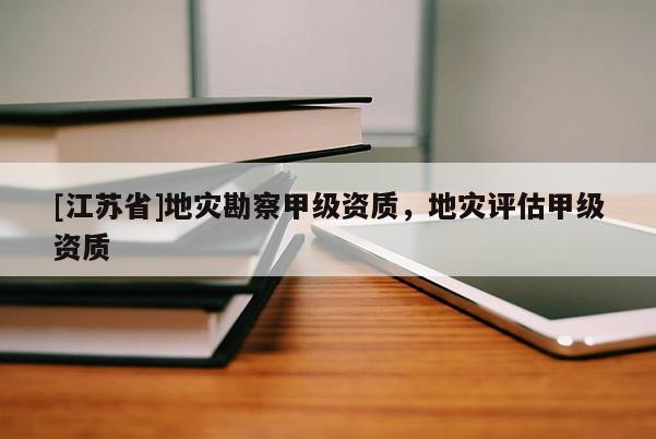 [江蘇省]地災勘察甲級資質，地災評估甲級資質