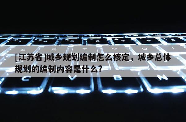 [江蘇省]城鄉規劃編制怎么核定，城鄉總體規劃的編制內容是什么?