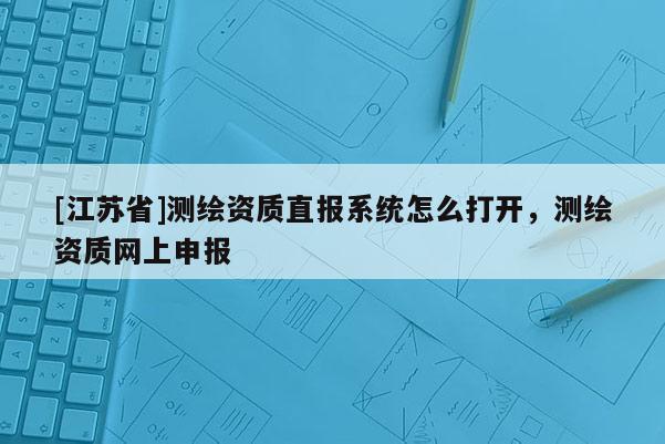 [江蘇省]測繪資質直報系統怎么打開，測繪資質網上申報