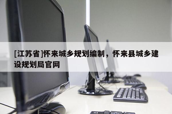 [江蘇省]懷來城鄉(xiāng)規(guī)劃編制，懷來縣城鄉(xiāng)建設(shè)規(guī)劃局官網(wǎng)