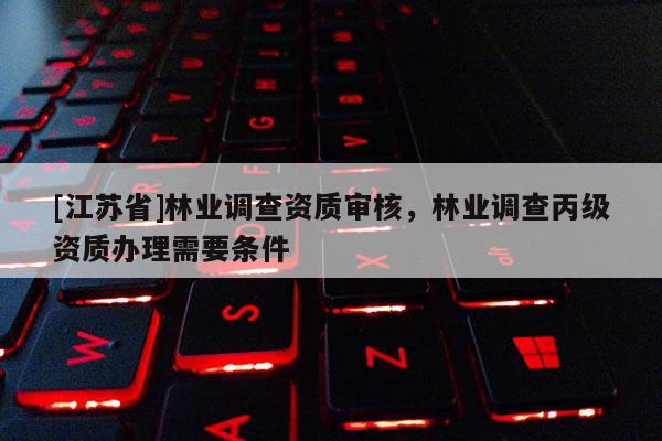 [江蘇省]林業調查資質審核，林業調查丙級資質辦理需要條件