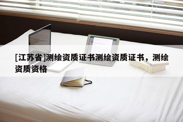[江蘇省]測(cè)繪資質(zhì)證書測(cè)繪資質(zhì)證書，測(cè)繪資質(zhì)資格