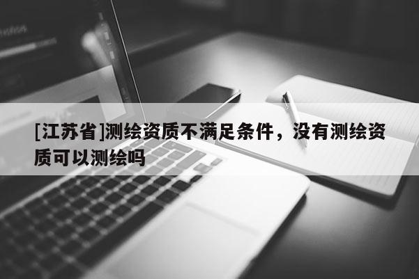 [江蘇省]測(cè)繪資質(zhì)不滿足條件，沒(méi)有測(cè)繪資質(zhì)可以測(cè)繪嗎