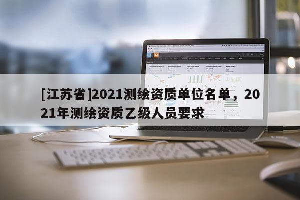 [江蘇省]2021測繪資質單位名單，2021年測繪資質乙級人員要求