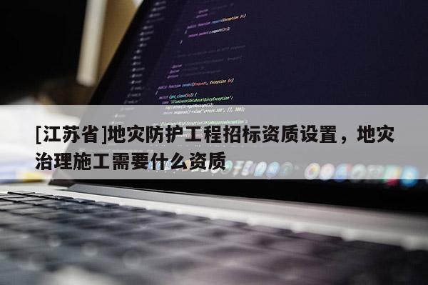 [江蘇省]地災防護工程招標資質設置，地災治理施工需要什么資質