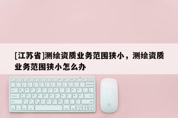 [江蘇省]測繪資質業務范圍狹小，測繪資質業務范圍狹小怎么辦