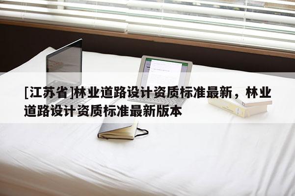 [江蘇省]林業道路設計資質標準最新，林業道路設計資質標準最新版本