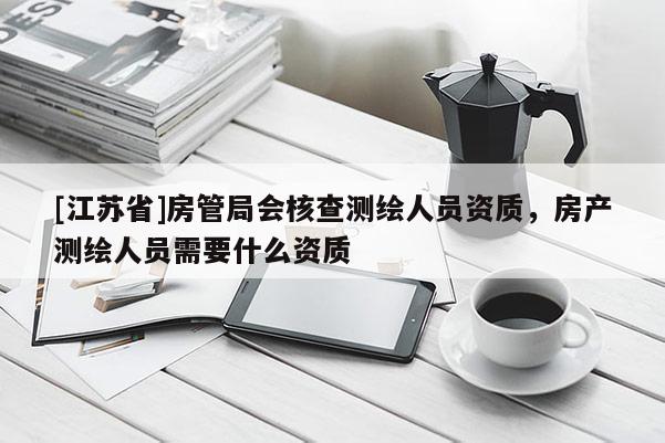 [江蘇省]房管局會核查測繪人員資質，房產測繪人員需要什么資質