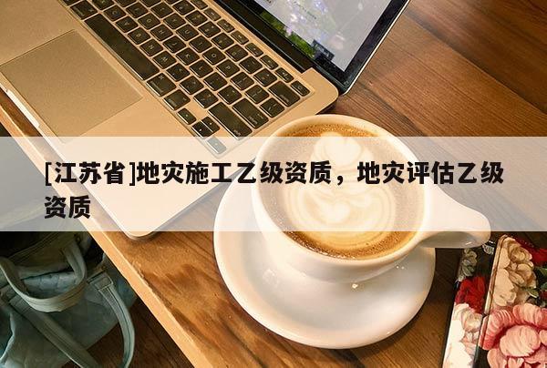 [江蘇省]地災施工乙級資質(zhì)，地災評估乙級資質(zhì)
