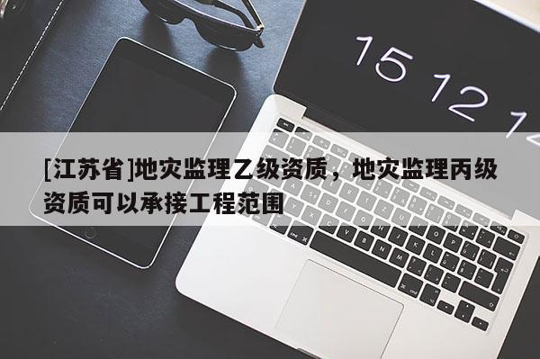 [江蘇省]地災監理乙級資質，地災監理丙級資質可以承接工程范圍