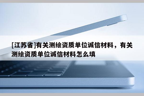 [江蘇省]有關測繪資質單位誠信材料，有關測繪資質單位誠信材料怎么填
